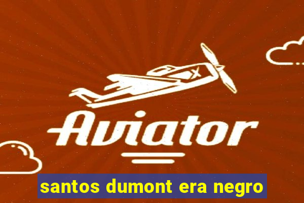 santos dumont era negro